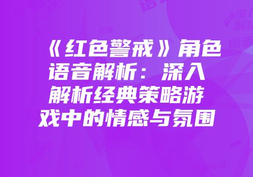 《红色警戒》角色语音解析：深入解析经典策略游戏中的情感与氛围
