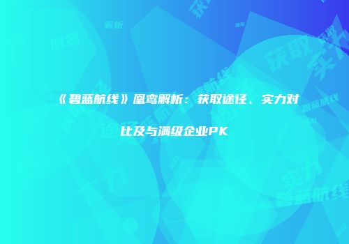 《碧蓝航线》凰鸾解析：获取途径、实力对比及与满级企业PK