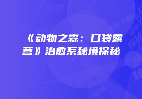《动物之森：口袋露营》治愈系秘境探秘