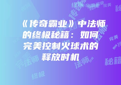 《传奇霸业》中法师的终极秘籍：如何完美控制火球术的释放时机