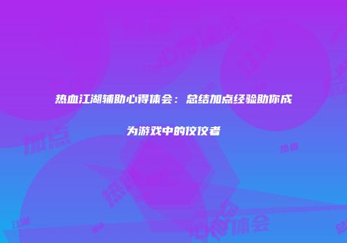 热血江湖辅助心得体会：总结加点经验助你成为游戏中的佼佼者