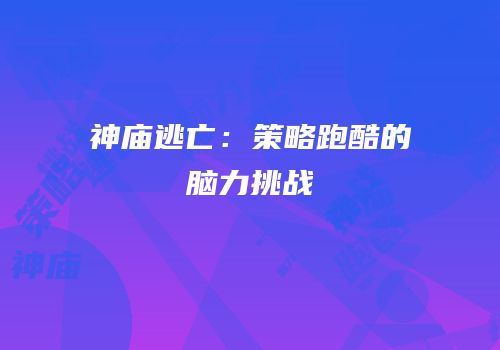 神庙逃亡：策略跑酷的脑力挑战
