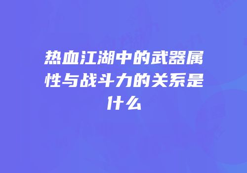 热血江湖中的武器属性与战斗力的关系是什么