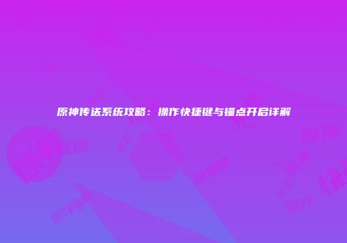 原神传送系统攻略：操作快捷键与锚点开启详解