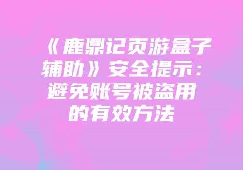 《鹿鼎记页游盒子辅助》安全提示:避免账号被盗用的有效方法