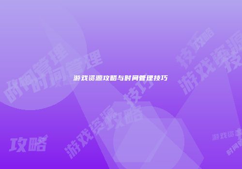 游戏资源攻略与时间管理技巧