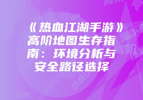 《热血江湖手游》高阶地图生存指南:环境分析与安全路径选择