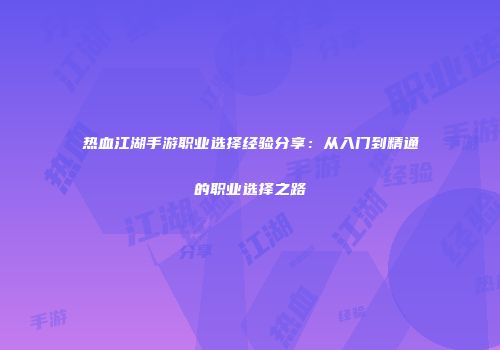 热血江湖手游职业选择经验分享：从入门到精通的职业选择之路