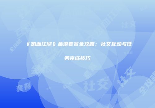 《热血江湖》金浪套餐全攻略：社交互动与任务完成技巧