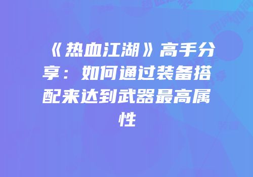 《热血江湖》高手分享：如何通过装备搭配来达到武器最高属性