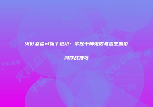 火影忍者ol新手进阶：掌握干柿鬼鲛与雷主的协同作战技巧