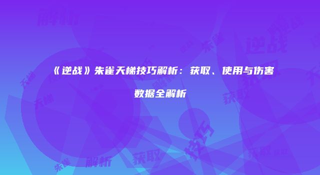 《逆战》朱雀天梯技巧解析：获取、使用与伤害数据全解析