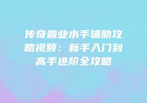 传奇霸业水手辅助攻略视频：新手入门到高手进阶全攻略