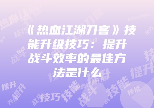 《热血江湖刀客》技能升级技巧：提升战斗效率的最佳方法是什么