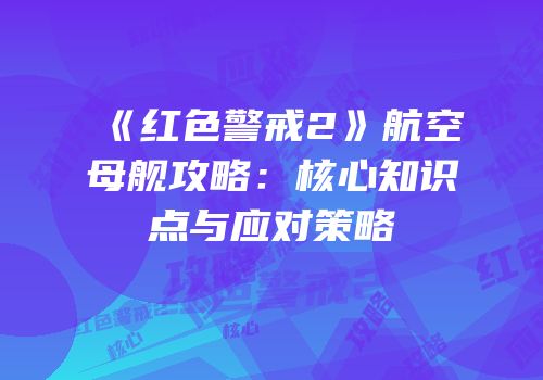 《红色警戒2》航空母舰攻略：核心知识点与应对策略