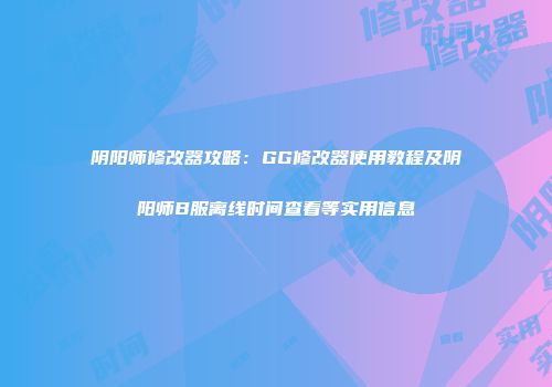 阴阳师修改器攻略：GG修改器使用教程及阴阳师B服离线时间查看等实用信息