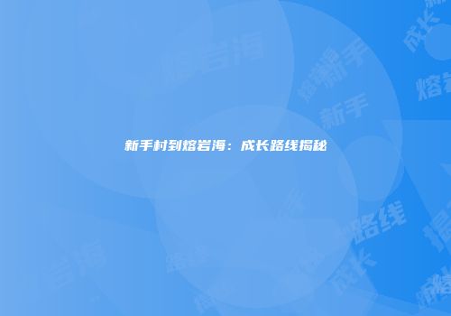 新手村到熔岩海：成长路线揭秘