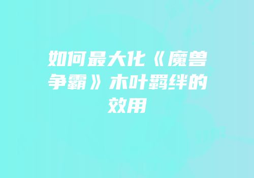如何最大化《魔兽争霸》木叶羁绊的效用