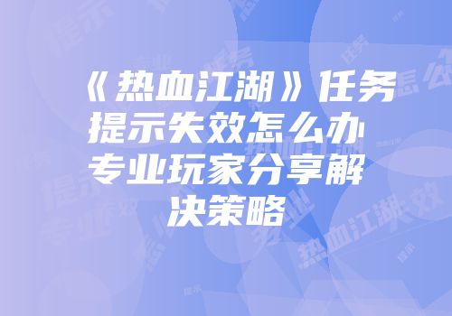 《热血江湖》任务提示失效怎么办专业玩家分享解决策略