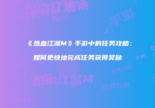 《热血江湖M》手游中的任务攻略：如何更快地完成任务获得奖励