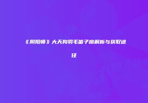《阴阳师》大天狗羽毛笛子扇解析与获取途径