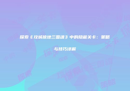 探索《攻城掠地三国魂》中的隐藏关卡：策略与技巧详解