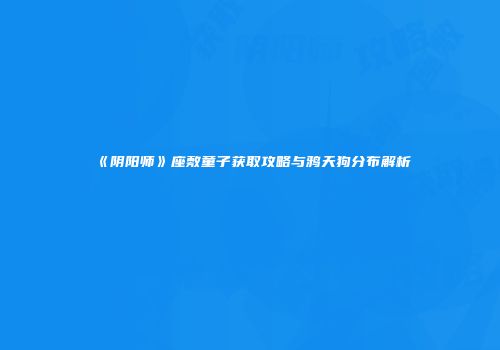 《阴阳师》座敷童子获取攻略与鸦天狗分布解析
