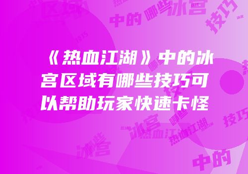 《热血江湖》中的冰宫区域有哪些技巧可以帮助玩家快速卡怪