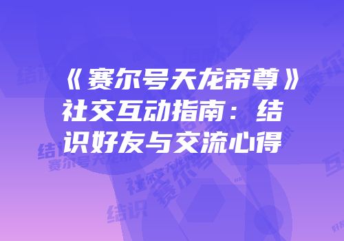 《赛尔号天龙帝尊》社交互动指南：结识好友与交流心得