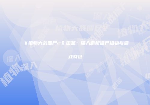 《植物大战僵尸2》图鉴：深入解析僵尸植物与游戏特色