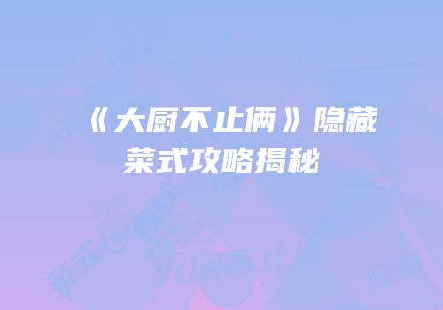 《大厨不止俩》隐藏菜式攻略揭秘