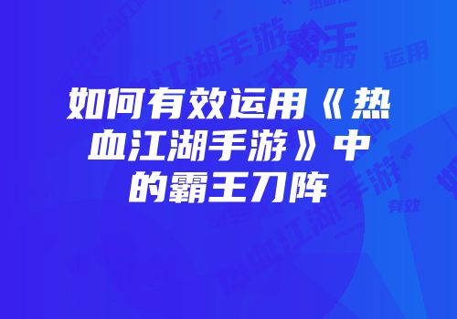 如何有效运用《热血江湖手游》中的霸王刀阵