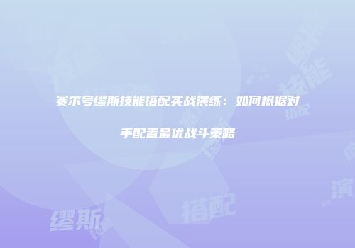 赛尔号缪斯技能搭配实战演练：如何根据对手配置最优战斗策略