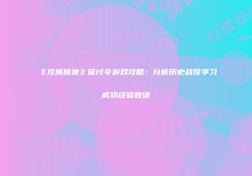 《攻城掠地》征讨令游戏攻略：分析历史战役学习成功经验教训