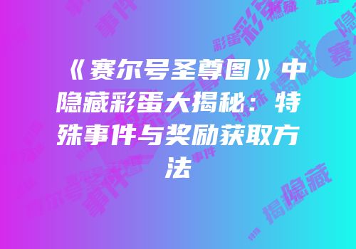 《赛尔号圣尊图》中隐藏彩蛋大揭秘：特殊事件与奖励获取方法