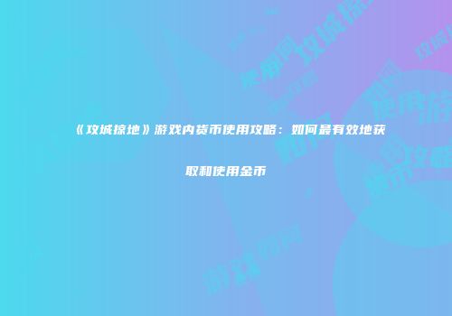 《攻城掠地》游戏内货币使用攻略：如何最有效地获取和使用金币