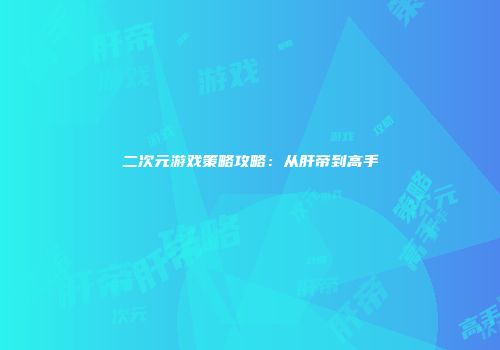 二次元游戏策略攻略：从肝帝到高手