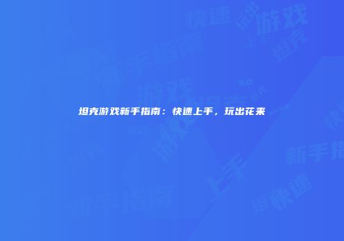 坦克游戏新手指南：快速上手，玩出花来