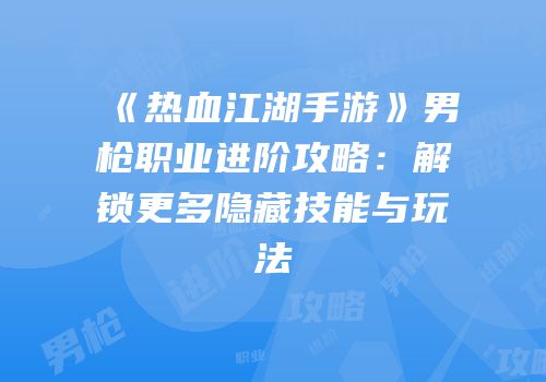 《热血江湖手游》男枪职业进阶攻略：解锁更多隐藏技能与玩法