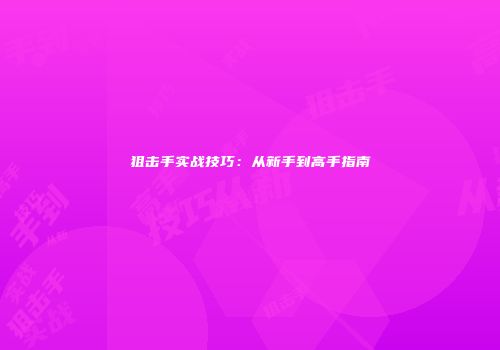 狙击手实战技巧：从新手到高手指南