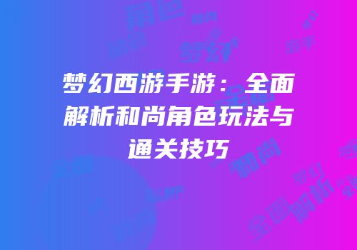 梦幻西游手游：全面解析和尚角色玩法与通关技巧