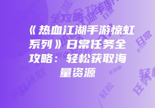 《热血江湖手游惊虹系列》日常任务全攻略：轻松获取海量资源