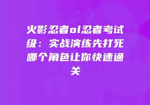 火影忍者ol忍者考试级：实战演练先打死哪个角色让你快速通关
