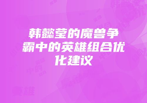 韩懿莹的魔兽争霸中的英雄组合优化建议