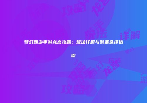 梦幻西游手游龙宫攻略：玩法详解与装备选择指南
