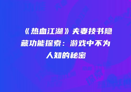 《热血江湖》夫妻技书隐藏功能探索：游戏中不为人知的秘密