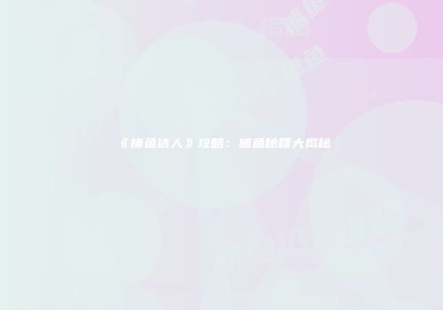 《捕鱼达人》攻略：捕鱼秘籍大揭秘