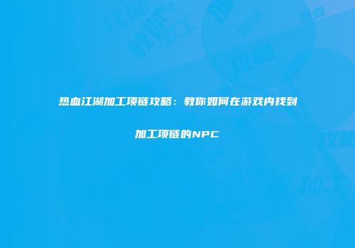 热血江湖加工项链攻略：教你如何在游戏内找到加工项链的NPC