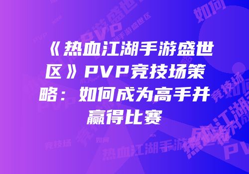 《热血江湖手游盛世区》PVP竞技场策略：如何成为高手并赢得比赛