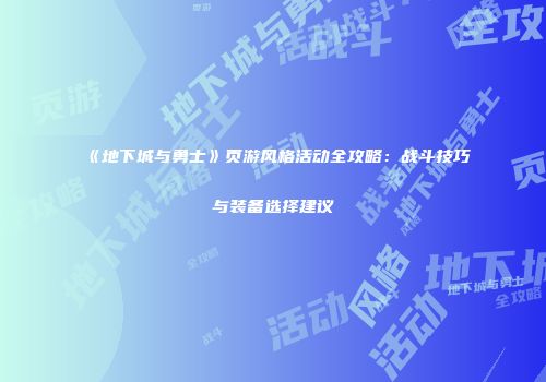 《地下城与勇士》页游风格活动全攻略：战斗技巧与装备选择建议